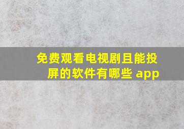 免费观看电视剧且能投屏的软件有哪些 app